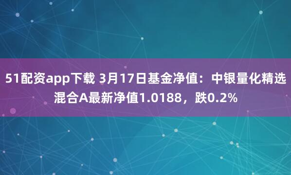 51配资app下载 3月17日基金净值：中银量化精选混合A最新净值1.0188，跌0.2%