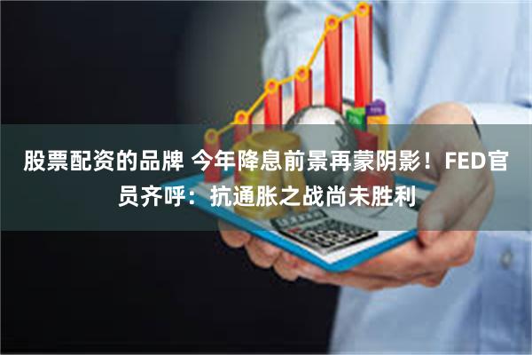 股票配资的品牌 今年降息前景再蒙阴影！FED官员齐呼：抗通胀之战尚未胜利