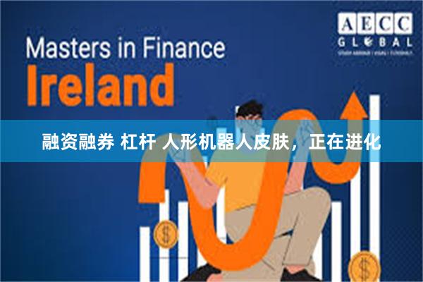 融资融券 杠杆 人形机器人皮肤，正在进化